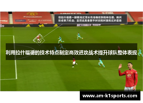 利用拉什福德的技术特点制定高效进攻战术提升球队整体表现