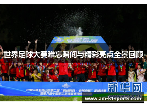 世界足球大赛难忘瞬间与精彩亮点全景回顾