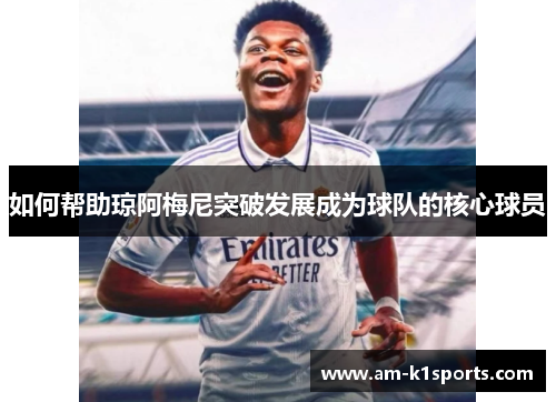 如何帮助琼阿梅尼突破发展成为球队的核心球员