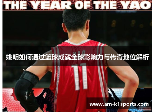 姚明如何通过篮球成就全球影响力与传奇地位解析