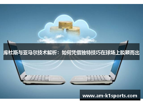 库杜斯与亚马尔技术解析：如何凭借独特技巧在球场上脱颖而出