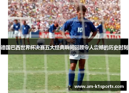 德国巴西世界杯决赛五大经典瞬间回顾令人震撼的历史时刻