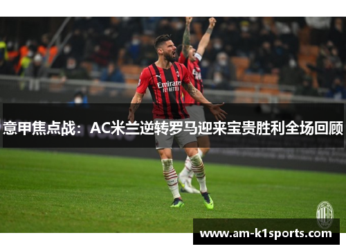 意甲焦点战：AC米兰逆转罗马迎来宝贵胜利全场回顾