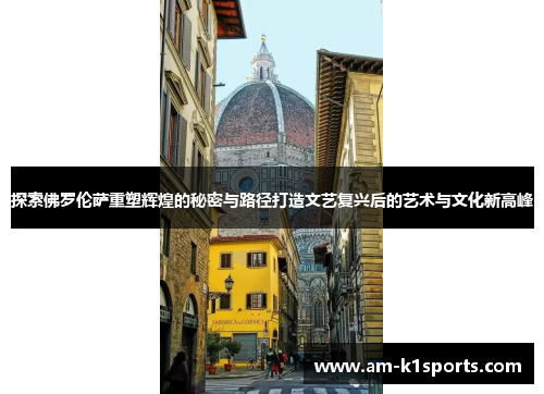 探索佛罗伦萨重塑辉煌的秘密与路径打造文艺复兴后的艺术与文化新高峰