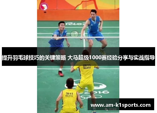 提升羽毛球技巧的关键策略 大马超级1000赛经验分享与实战指导