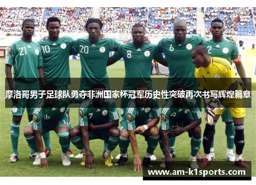 摩洛哥男子足球队勇夺非洲国家杯冠军历史性突破再次书写辉煌篇章
