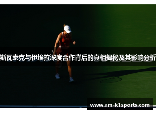 斯瓦泰克与伊埃拉深度合作背后的真相揭秘及其影响分析