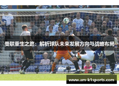 曼联重生之路：解析球队未来发展方向与战略布局