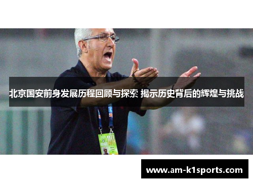 北京国安前身发展历程回顾与探索 揭示历史背后的辉煌与挑战