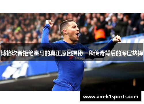 博格坎普拒绝皇马的真正原因揭秘一段传奇背后的深层抉择