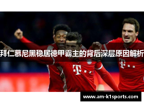 拜仁慕尼黑稳居德甲霸主的背后深层原因解析