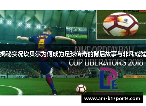 揭秘实况坎贝尔为何成为足球传奇的背后故事与非凡成就