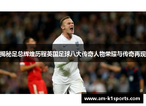 揭秘足总辉煌历程英国足球八大传奇人物荣耀与传奇再现