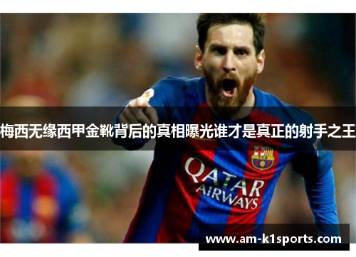 梅西无缘西甲金靴背后的真相曝光谁才是真正的射手之王
