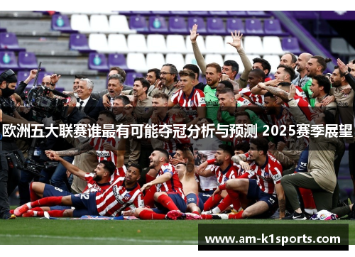 欧洲五大联赛谁最有可能夺冠分析与预测 2025赛季展望