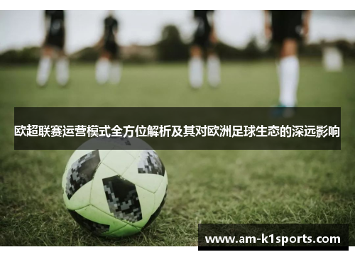 欧超联赛运营模式全方位解析及其对欧洲足球生态的深远影响