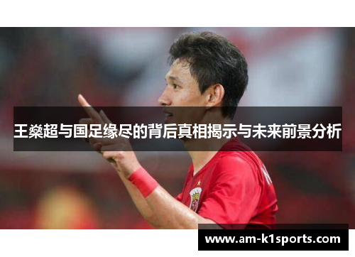 王燊超与国足缘尽的背后真相揭示与未来前景分析