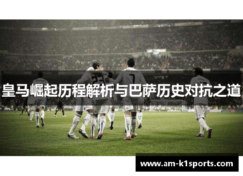 皇马崛起历程解析与巴萨历史对抗之道