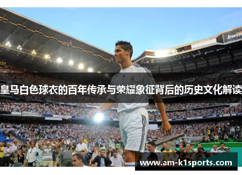 皇马白色球衣的百年传承与荣耀象征背后的历史文化解读