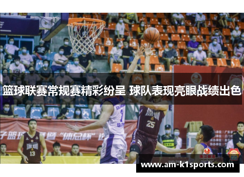 篮球联赛常规赛精彩纷呈 球队表现亮眼战绩出色 篮球联赛常规赛精彩纷呈 球队表现亮眼战绩出色