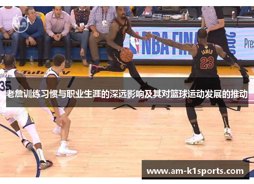 老詹训练习惯与职业生涯的深远影响及其对篮球运动发展的推动
