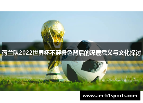 荷兰队2022世界杯不穿橙色背后的深层意义与文化探讨 荷兰队2022世界杯不穿橙色背后的深层意义与文化探讨