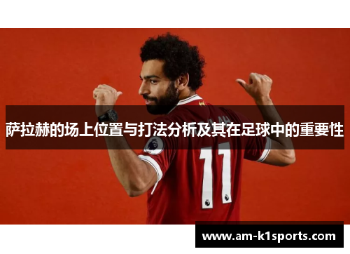 萨拉赫的场上位置与打法分析及其在足球中的重要性 萨拉赫的场上位置与打法分析及其在足球中的重要性