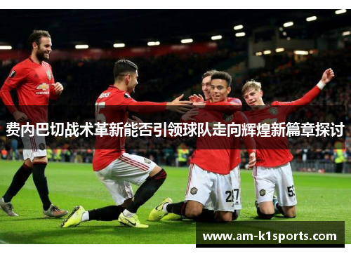 费内巴切战术革新能否引领球队走向辉煌新篇章探讨 费内巴切战术革新能否引领球队走向辉煌新篇章探讨