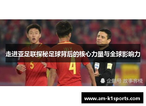 走进亚足联探秘足球背后的核心力量与全球影响力 走进亚足联探秘足球背后的核心力量与全球影响力