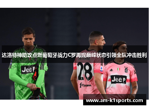 达洛特神助攻点燃葡萄牙战力C罗再现巅峰状态引领全队冲击胜利 达洛特神助攻点燃葡萄牙战力C罗再现巅峰状态引领全队冲击胜利