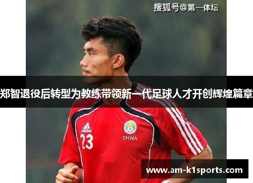 郑智退役后转型为教练带领新一代足球人才开创辉煌篇章 郑智退役后转型为教练带领新一代足球人才开创辉煌篇章