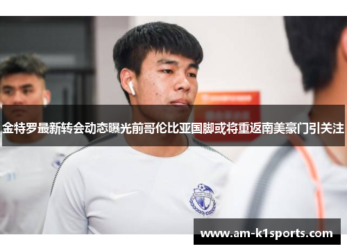 金特罗最新转会动态曝光前哥伦比亚国脚或将重返南美豪门引关注 金特罗最新转会动态曝光前哥伦比亚国脚或将重返南美豪门引关注