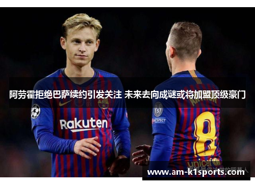 阿劳霍拒绝巴萨续约引发关注 未来去向成谜或将加盟顶级豪门 阿劳霍拒绝巴萨续约引发关注 未来去向成谜或将加盟顶级豪门