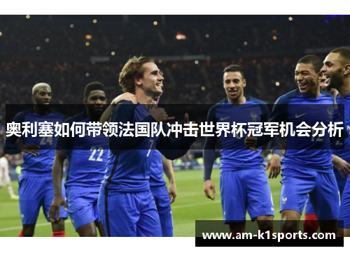 奥利塞如何带领法国队冲击世界杯冠军机会分析 奥利塞如何带领法国队冲击世界杯冠军机会分析