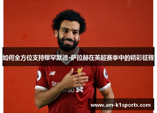 如何全方位支持穆罕默德·萨拉赫在英超赛季中的精彩征程 如何全方位支持穆罕默德·萨拉赫在英超赛季中的精彩征程