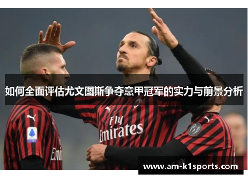 如何全面评估尤文图斯争夺意甲冠军的实力与前景分析 如何全面评估尤文图斯争夺意甲冠军的实力与前景分析