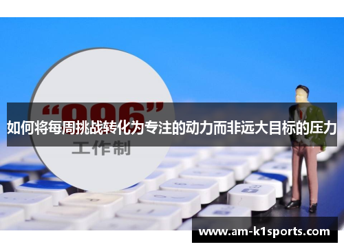 如何将每周挑战转化为专注的动力而非远大目标的压力