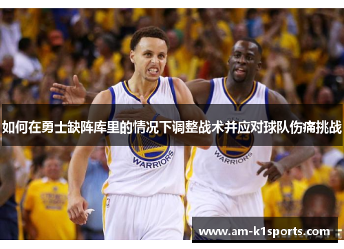 如何在勇士缺阵库里的情况下调整战术并应对球队伤痛挑战 如何在勇士缺阵库里的情况下调整战术并应对球队伤痛挑战