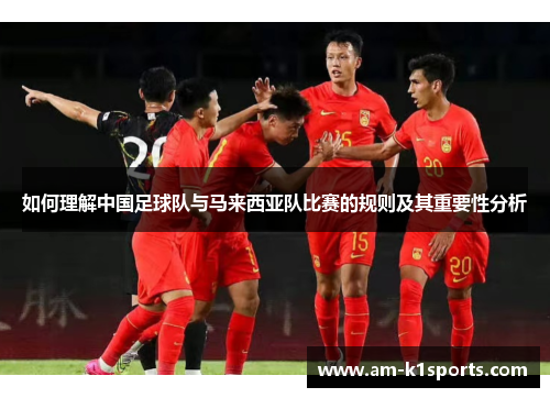 如何理解中国足球队与马来西亚队比赛的规则及其重要性分析 如何理解中国足球队与马来西亚队比赛的规则及其重要性分析