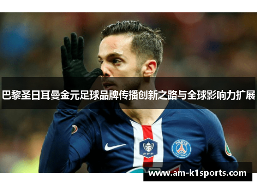 巴黎圣日耳曼金元足球品牌传播创新之路与全球影响力扩展 巴黎圣日耳曼金元足球品牌传播创新之路与全球影响力扩展