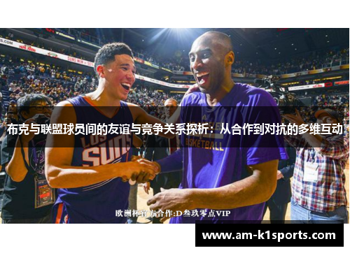 布克与联盟球员间的友谊与竞争关系探析:从合作到对抗的多维互动 布克与联盟球员间的友谊与竞争关系探析:从合作到对抗的多维互动