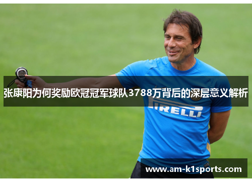 张康阳为何奖励欧冠冠军球队3788万背后的深层意义解析 张康阳为何奖励欧冠冠军球队3788万背后的深层意义解析