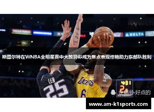 斯图尔特在WNBA全明星赛中大放异彩成为焦点表现惊艳助力东部队胜利