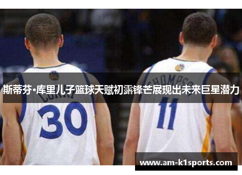 斯蒂芬·库里儿子篮球天赋初露锋芒展现出未来巨星潜力 斯蒂芬·库里儿子篮球天赋初露锋芒展现出未来巨星潜力