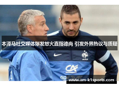 本泽马社交媒体爆发怒火直指德尚 引发外界热议与质疑 本泽马社交媒体爆发怒火直指德尚 引发外界热议与质疑