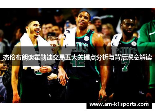 杰伦布朗谈霍勒迪交易五大关键点分析与背后深意解读 杰伦布朗谈霍勒迪交易五大关键点分析与背后深意解读