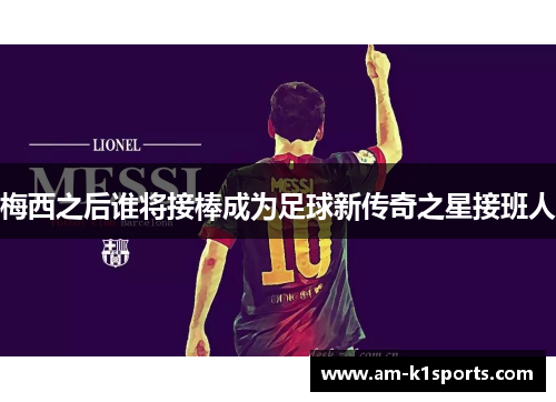梅西之后谁将接棒成为足球新传奇之星接班人