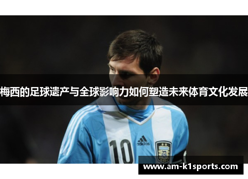 梅西的足球遗产与全球影响力如何塑造未来体育文化发展