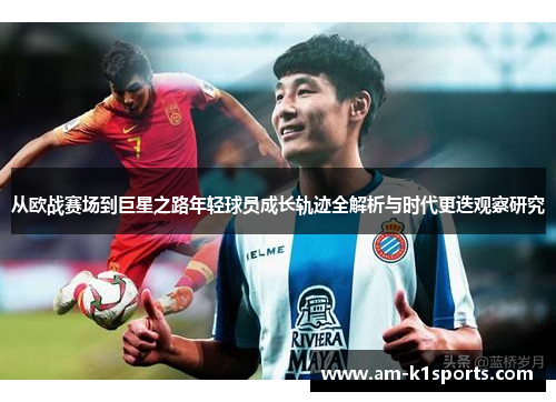 从欧战赛场到巨星之路年轻球员成长轨迹全解析与时代更迭观察研究