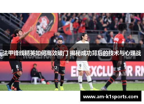 法甲锋线精英如何高效破门 揭秘成功背后的技术与心理战 法甲锋线精英如何高效破门 揭秘成功背后的技术与心理战